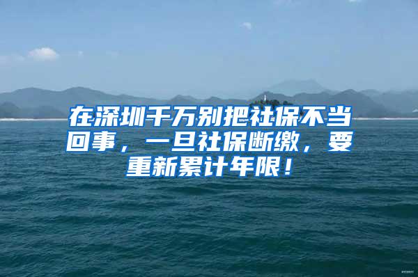 在深圳千万别把社保不当回事，一旦社保断缴，要重新累计年限！