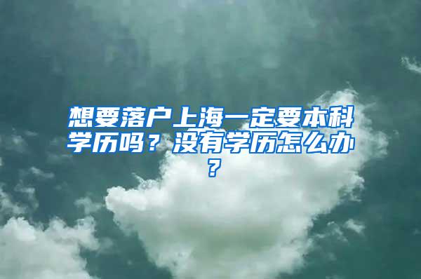 想要落户上海一定要本科学历吗？没有学历怎么办？