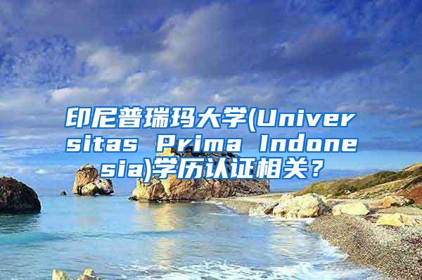 印尼普瑞玛大学(Universitas Prima Indonesia)学历认证相关？