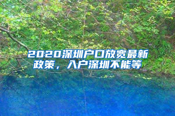 2020深圳户口放宽最新政策，入户深圳不能等