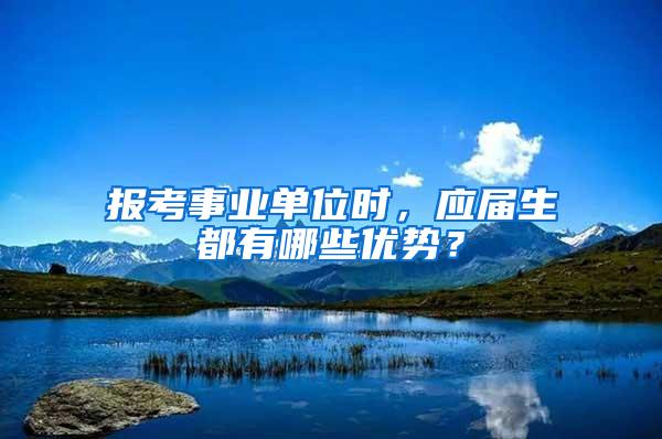 报考事业单位时，应届生都有哪些优势？