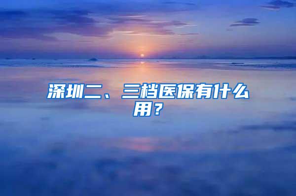 深圳二、三档医保有什么用？