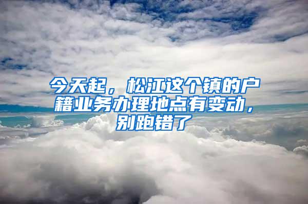 今天起，松江这个镇的户籍业务办理地点有变动，别跑错了