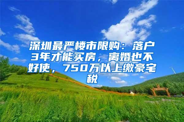 深圳最严楼市限购：落户3年才能买房，离婚也不好使，750万以上缴豪宅税