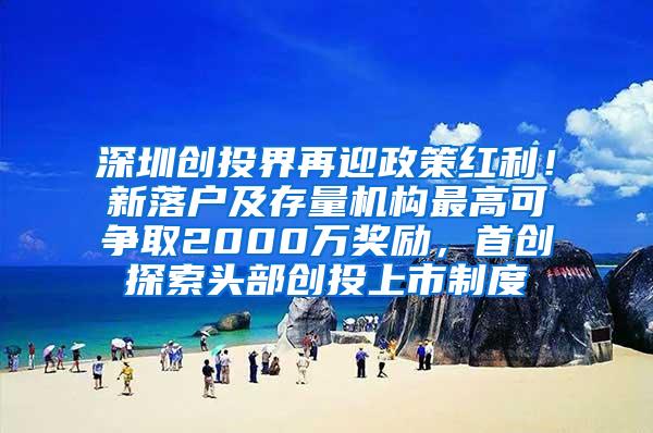 深圳创投界再迎政策红利！新落户及存量机构最高可争取2000万奖励，首创探索头部创投上市制度