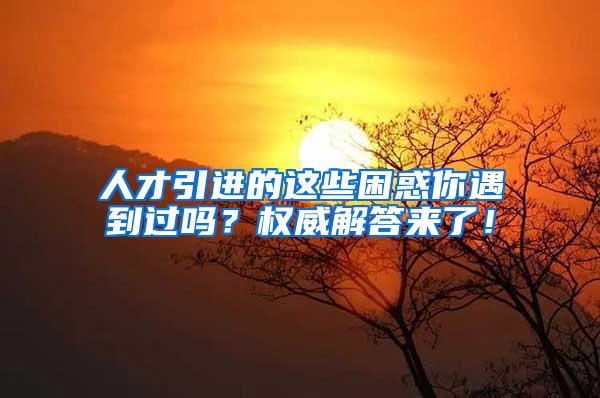 人才引进的这些困惑你遇到过吗？权威解答来了！