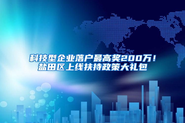 科技型企业落户最高奖200万！盐田区上线扶持政策大礼包