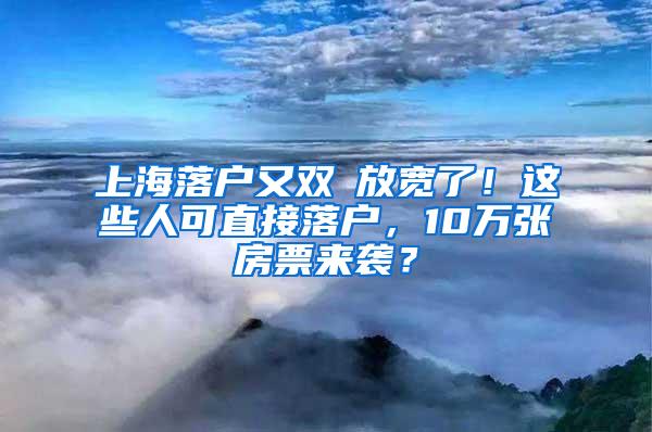 上海落户又双叒放宽了！这些人可直接落户，10万张房票来袭？