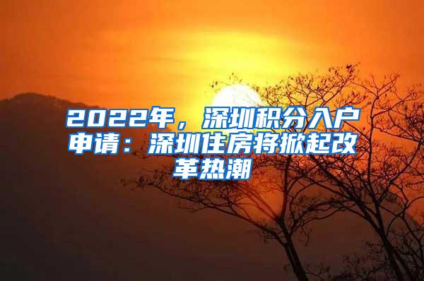 2022年，深圳积分入户申请：深圳住房将掀起改革热潮