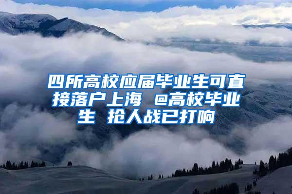 四所高校应届毕业生可直接落户上海 @高校毕业生 抢人战已打响