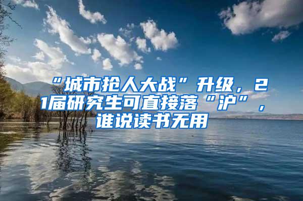 “城市抢人大战”升级，21届研究生可直接落“沪”，谁说读书无用