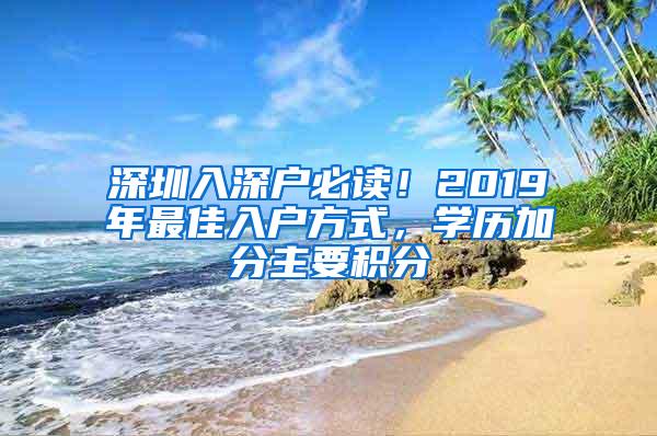 深圳入深户必读！2019年最佳入户方式，学历加分主要积分