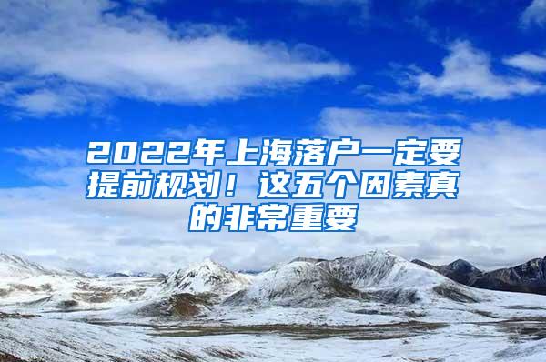 2022年上海落户一定要提前规划！这五个因素真的非常重要