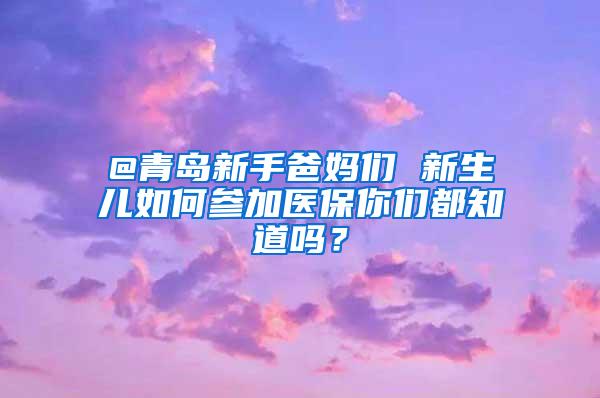 @青岛新手爸妈们 新生儿如何参加医保你们都知道吗？