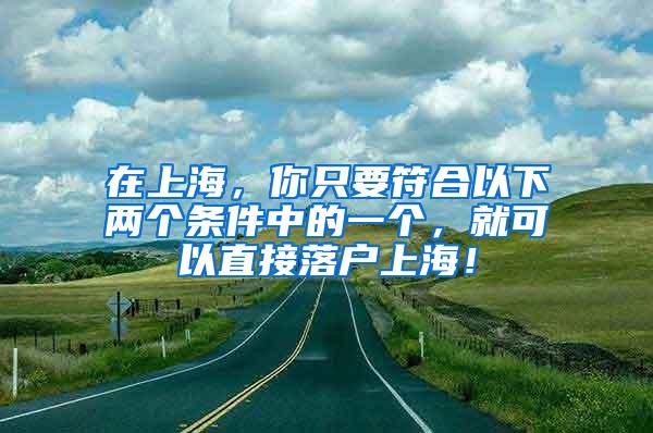 在上海，你只要符合以下两个条件中的一个，就可以直接落户上海！