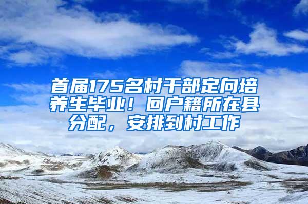 首届175名村干部定向培养生毕业！回户籍所在县分配，安排到村工作