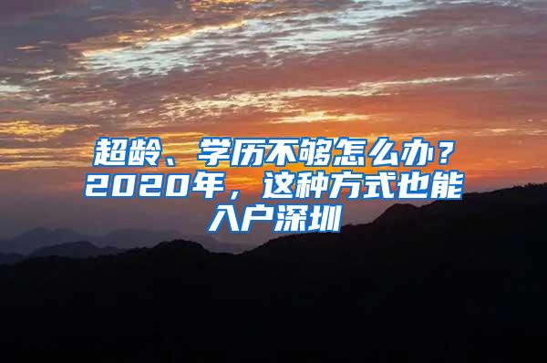 超龄、学历不够怎么办？2020年，这种方式也能入户深圳