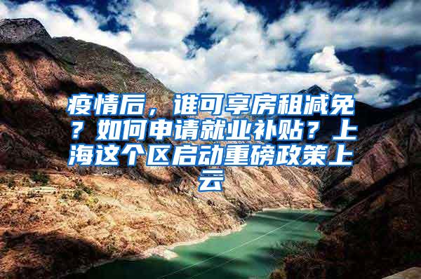 疫情后，谁可享房租减免？如何申请就业补贴？上海这个区启动重磅政策上云