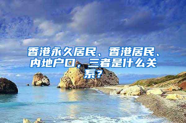 香港永久居民、香港居民、内地户口，三者是什么关系？