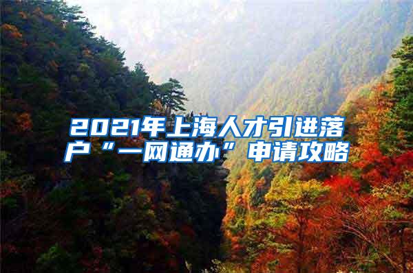 2021年上海人才引进落户“一网通办”申请攻略