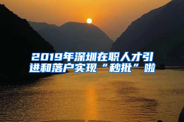 2019年深圳在职人才引进和落户实现“秒批”啦