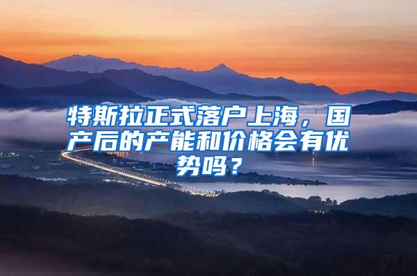 特斯拉正式落户上海，国产后的产能和价格会有优势吗？