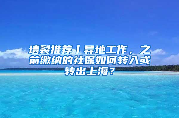 墙裂推荐丨异地工作，之前缴纳的社保如何转入或转出上海？