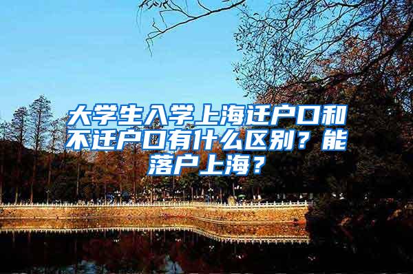 大学生入学上海迁户口和不迁户口有什么区别？能落户上海？