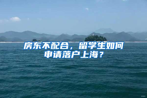 房东不配合，留学生如何申请落户上海？