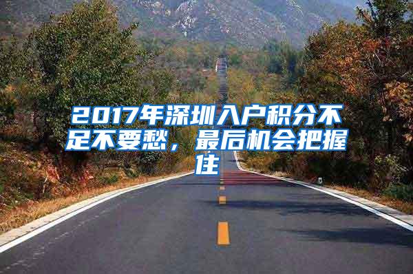 2017年深圳入户积分不足不要愁，最后机会把握住