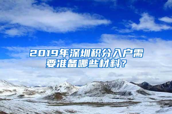 2019年深圳积分入户需要准备哪些材料？