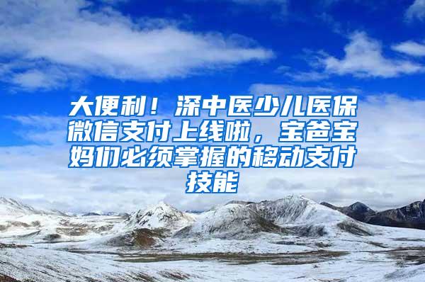 大便利！深中医少儿医保微信支付上线啦，宝爸宝妈们必须掌握的移动支付技能