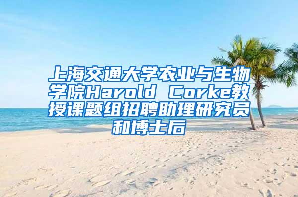 上海交通大学农业与生物学院Harold Corke教授课题组招聘助理研究员和博士后