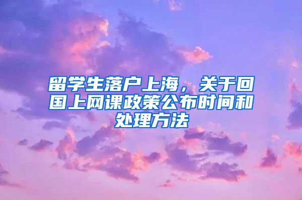 留学生落户上海，关于回国上网课政策公布时间和处理方法