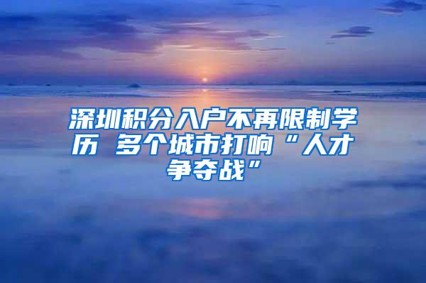 深圳积分入户不再限制学历 多个城市打响“人才争夺战”