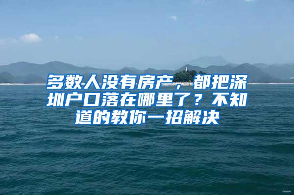 多数人没有房产，都把深圳户口落在哪里了？不知道的教你一招解决