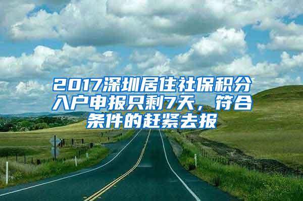 2017深圳居住社保积分入户申报只剩7天，符合条件的赶紧去报