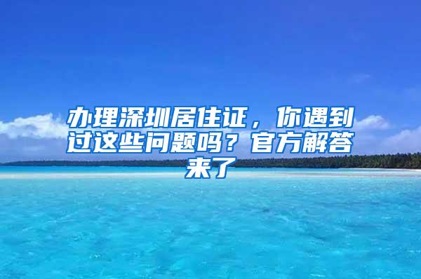 办理深圳居住证，你遇到过这些问题吗？官方解答来了