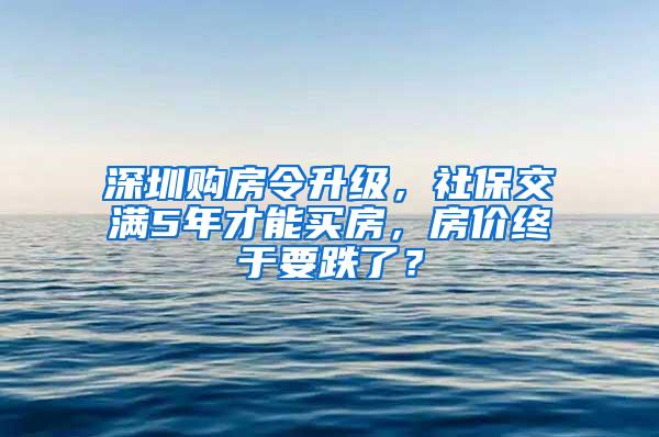 深圳购房令升级，社保交满5年才能买房，房价终于要跌了？