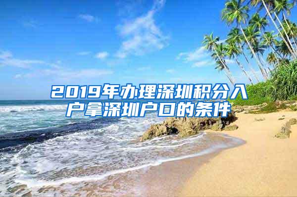 2019年办理深圳积分入户拿深圳户口的条件