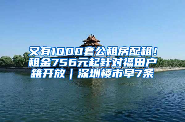 又有1000套公租房配租！租金756元起针对福田户籍开放｜深圳楼市早7条