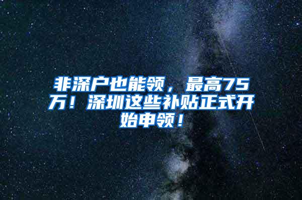 非深户也能领，最高75万！深圳这些补贴正式开始申领！