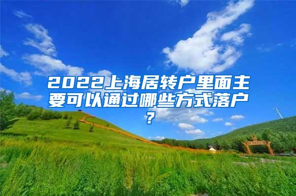 2022上海居转户里面主要可以通过哪些方式落户？