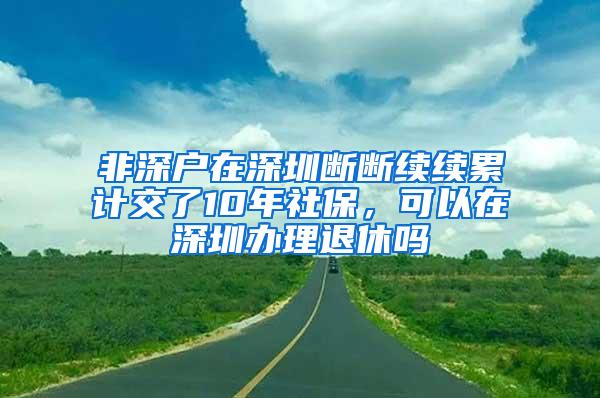 非深户在深圳断断续续累计交了10年社保，可以在深圳办理退休吗