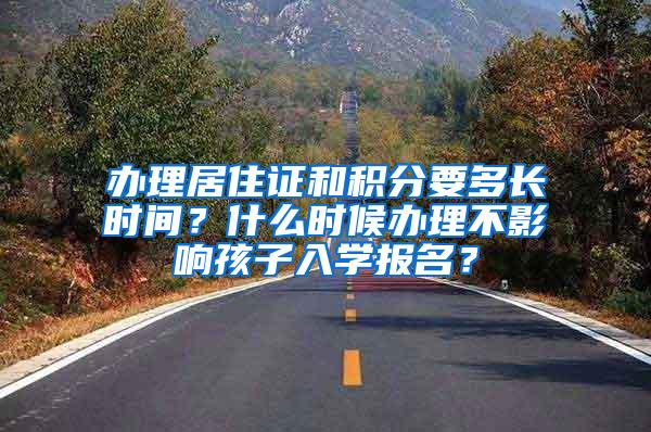 办理居住证和积分要多长时间？什么时候办理不影响孩子入学报名？