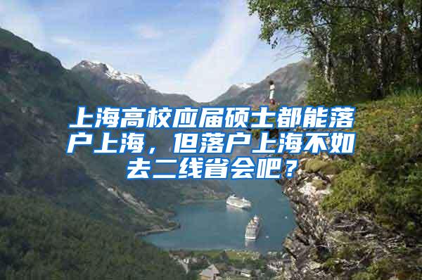 上海高校应届硕士都能落户上海，但落户上海不如去二线省会吧？