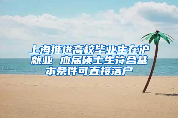 上海推进高校毕业生在沪就业 应届硕士生符合基本条件可直接落户