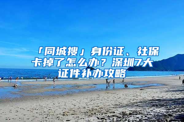 「同城搜」身份证、社保卡掉了怎么办？深圳7大证件补办攻略