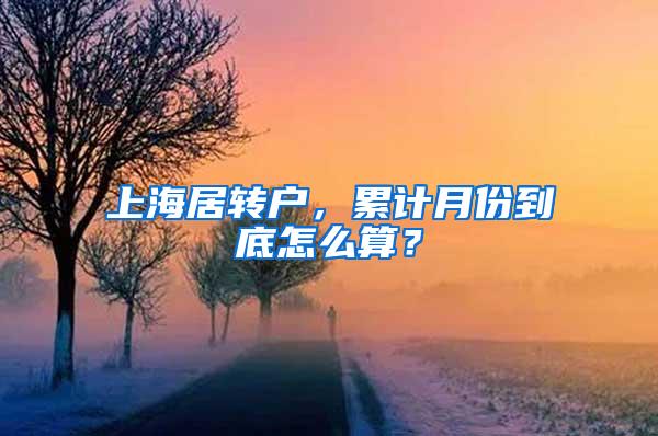 上海居转户，累计月份到底怎么算？