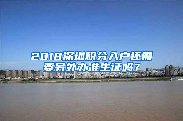 2018深圳积分入户还需要另外办准生证吗？